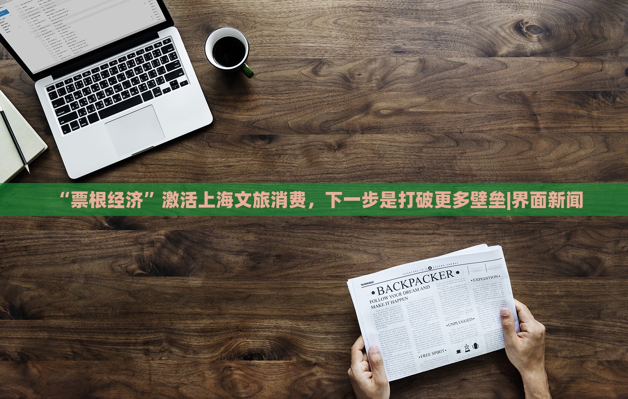 “票根經(jīng)濟”激活上海文旅消費，下一步是打破更多壁壘|界面新聞
