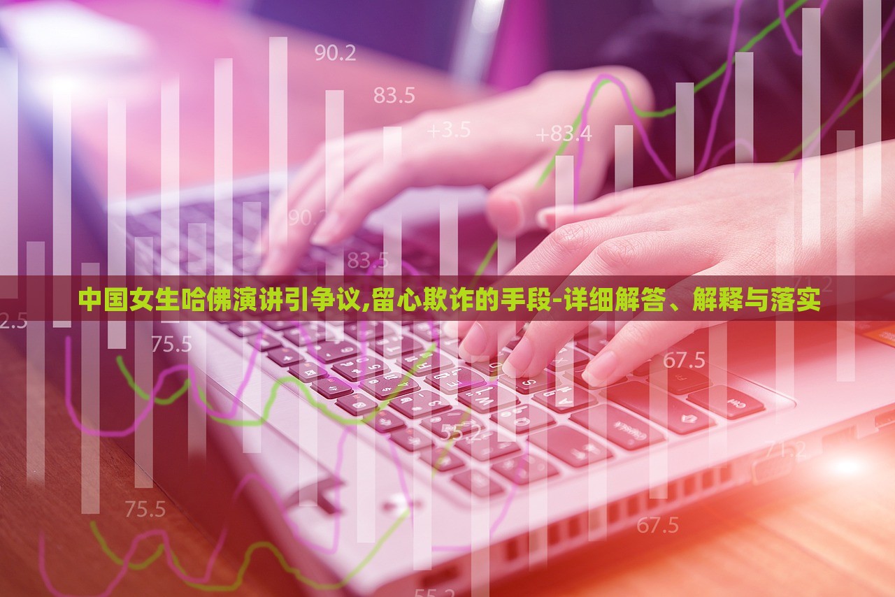 中國女生哈佛演講引爭議,留心欺詐的手段-詳細解答、解釋與落實