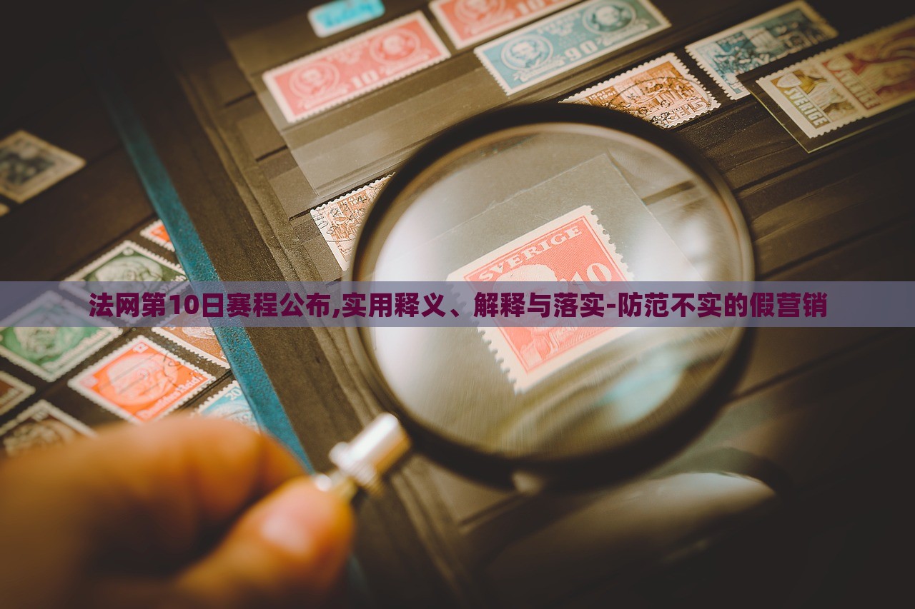 法網(wǎng)第10日賽程公布,實(shí)用釋義、解釋與落實(shí)-防范不實(shí)的假營(yíng)銷(xiāo) 法網(wǎng)第10日賽程公布,實(shí)用釋義、解釋與落實(shí)-防范不實(shí)的假營(yíng)銷(xiāo)