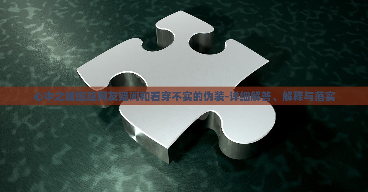 心中之城回應(yīng)網(wǎng)友疑問和看穿不實的偽裝-詳細解答、解釋與落實
