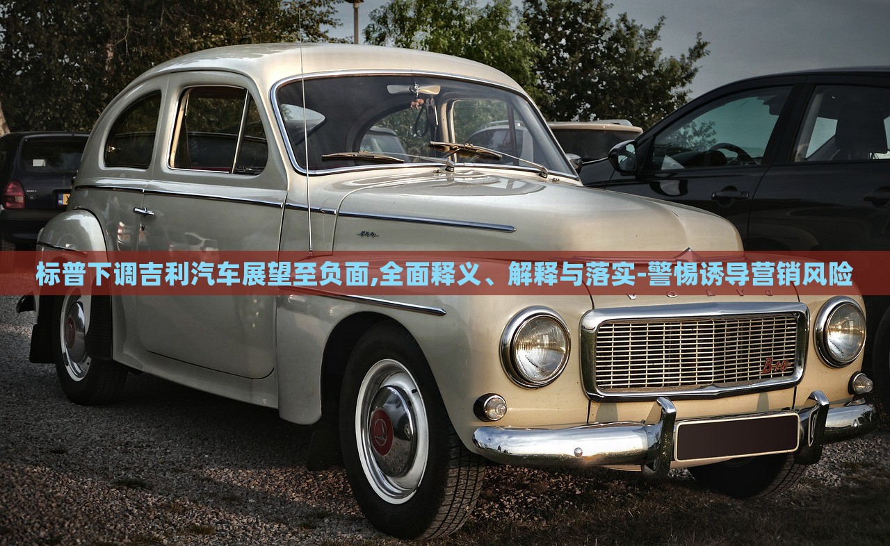 標(biāo)普下調(diào)吉利汽車展望至負(fù)面,全面釋義、解釋與落實(shí)-警惕誘導(dǎo)營銷風(fēng)險