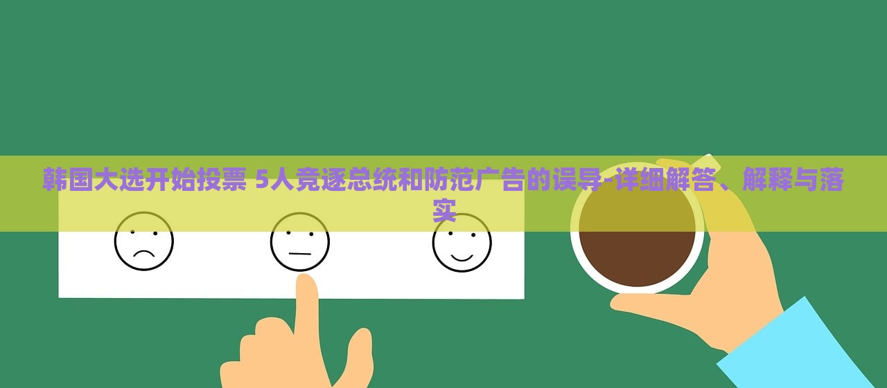 韓國(guó)大選開始投票 5人競(jìng)逐總統(tǒng)和防范廣告的誤導(dǎo)-詳細(xì)解答、解釋與落實(shí)
