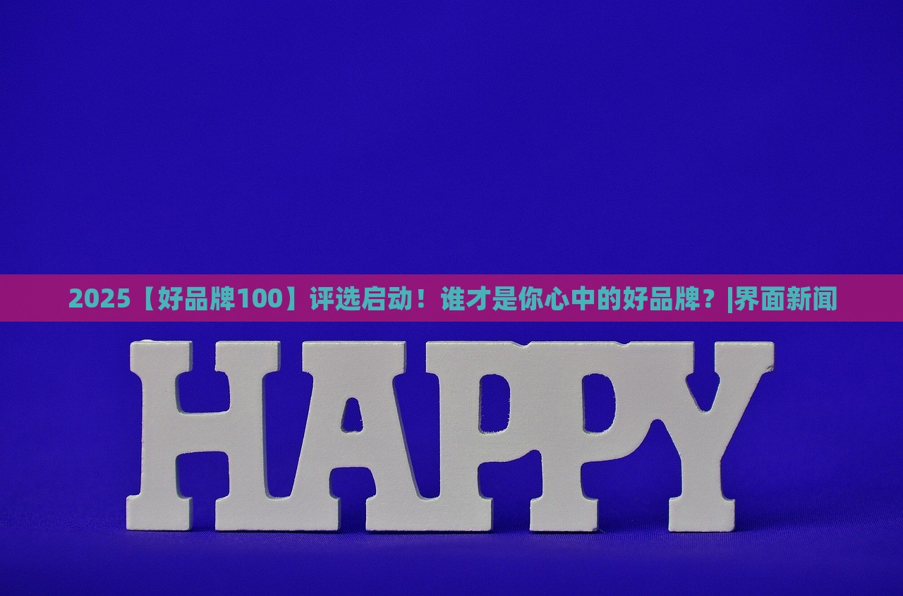 2025【好品牌100】評(píng)選啟動(dòng)！誰才是你心中的好品牌？|界面新聞