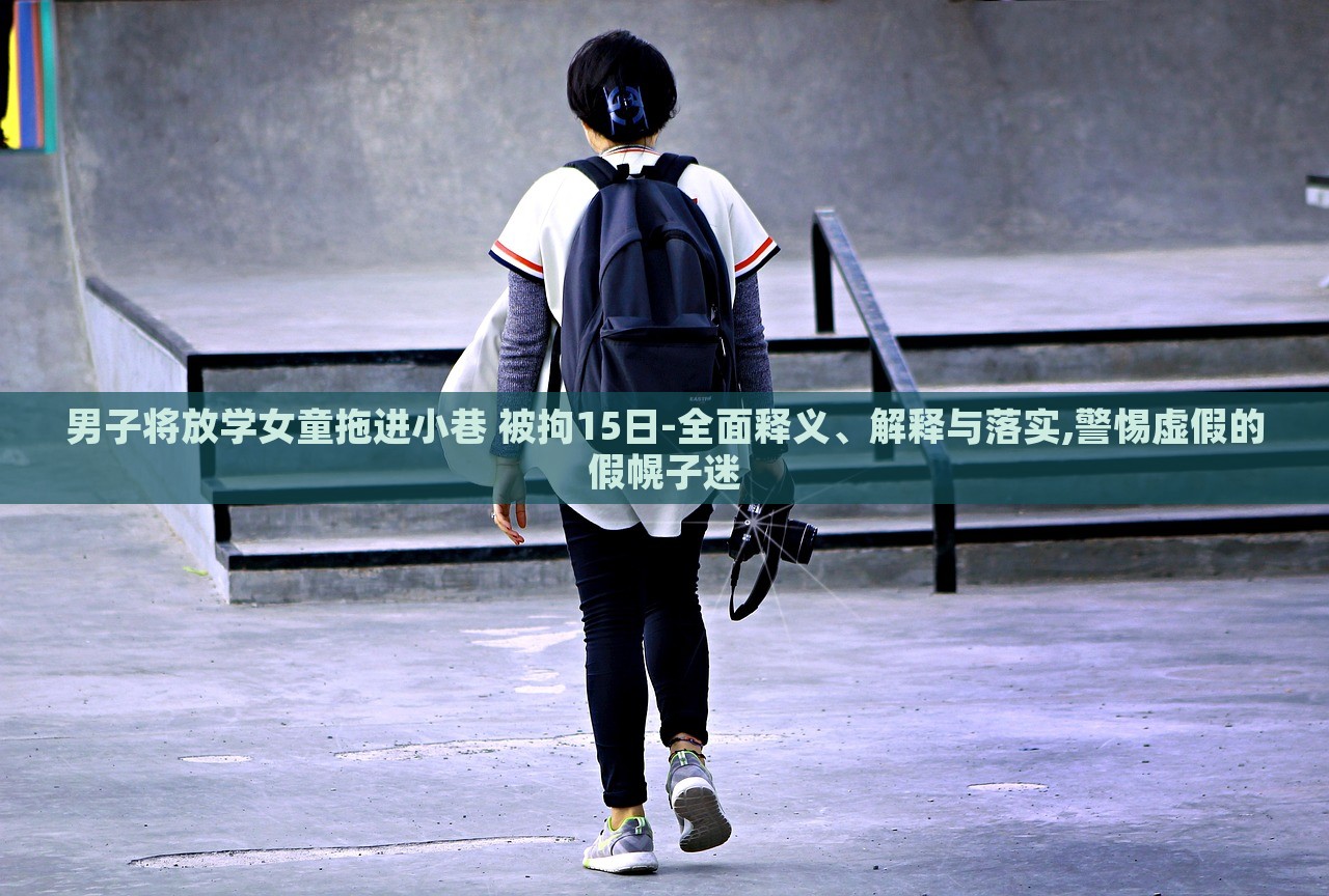 男子將放學(xué)女童拖進(jìn)小巷 被拘15日-全面釋義、解釋與落實(shí),警惕虛假的假幌子迷