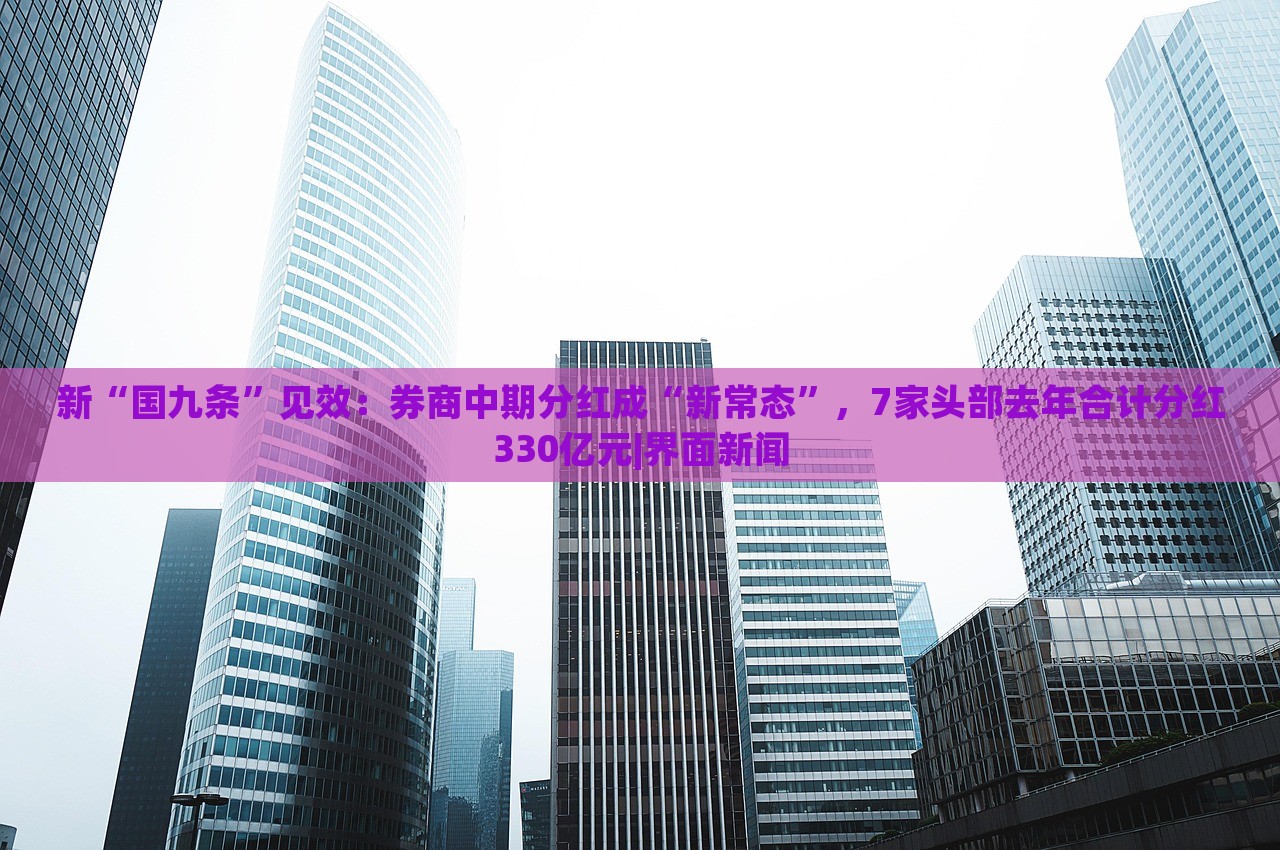 新“國(guó)九條”見(jiàn)效:券商中期分紅成“新常態(tài)”,7家頭部去年合計(jì)分紅330億元|界面新聞 新“國(guó)九條”見(jiàn)效:券商中期分紅成“新常態(tài)”,7家頭部去年合計(jì)分紅330億元|界面新聞