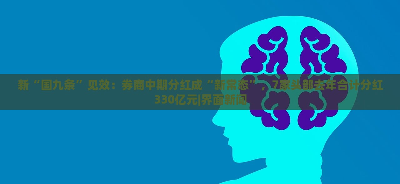 新“國(guó)九條”見(jiàn)效:券商中期分紅成“新常態(tài)”,7家頭部去年合計(jì)分紅330億元|界面新聞 新“國(guó)九條”見(jiàn)效:券商中期分紅成“新常態(tài)”,7家頭部去年合計(jì)分紅330億元|界面新聞