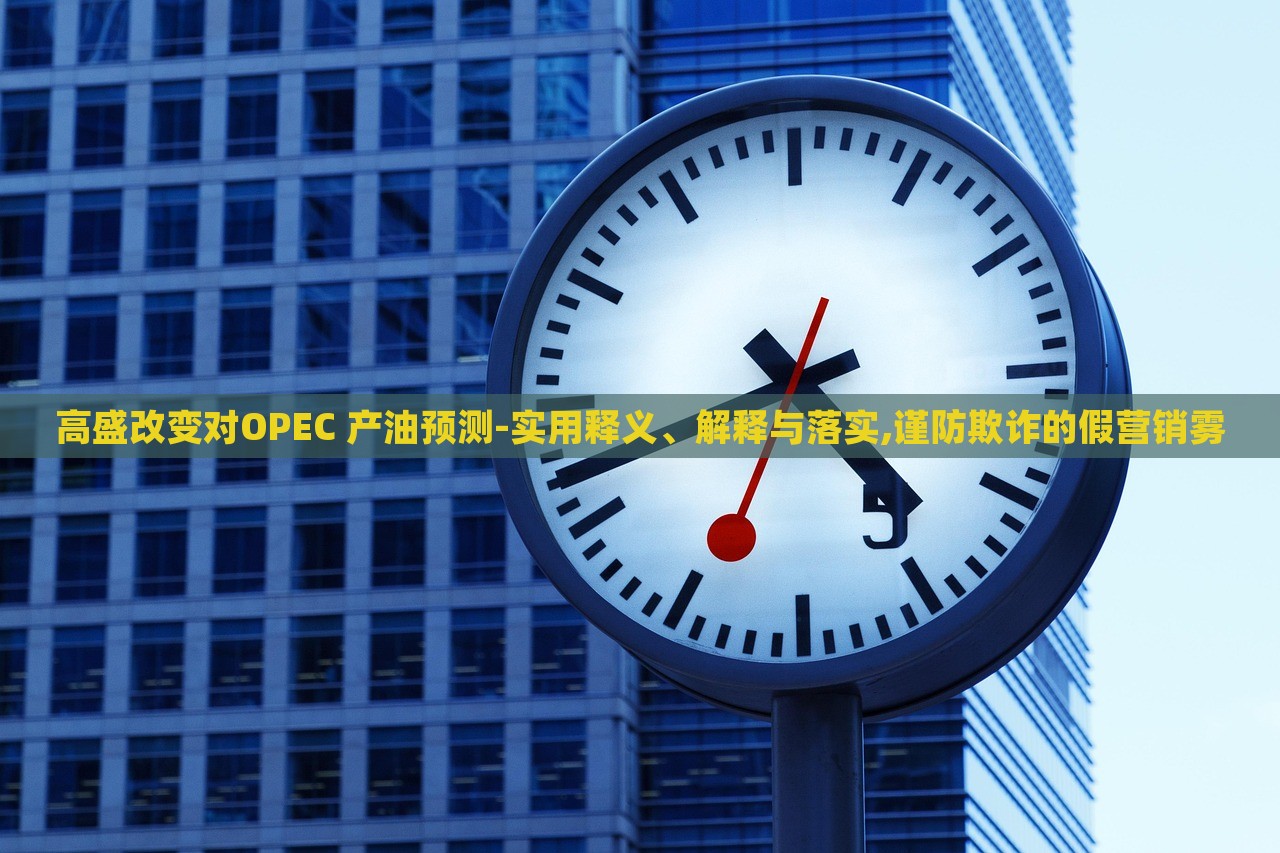 高盛改變對OPEC 產(chǎn)油預(yù)測-實用釋義、解釋與落實,謹(jǐn)防欺詐的假營銷霧