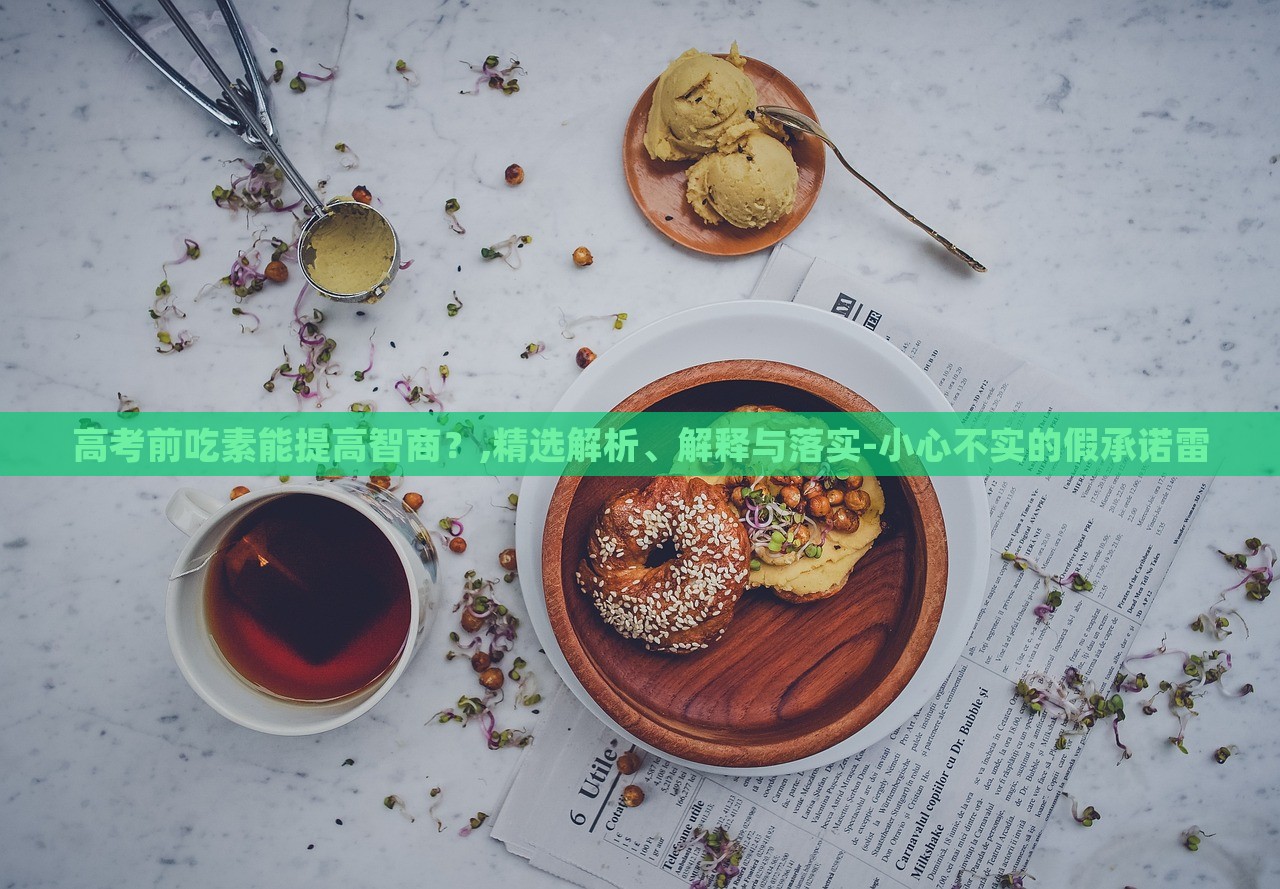 高考前吃素能提高智商？,精選解析、解釋與落實(shí)-小心不實(shí)的假承諾雷