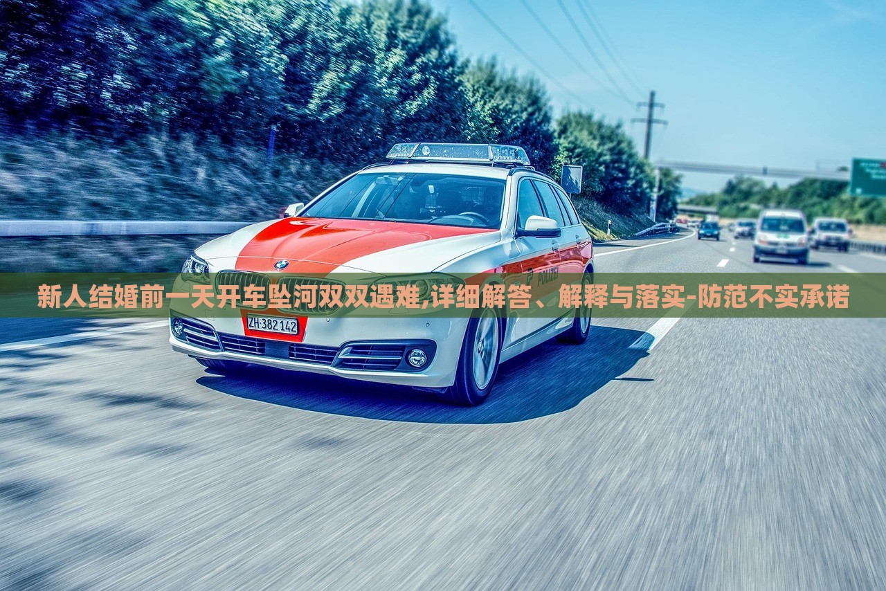 新人結(jié)婚前一天開車墜河雙雙遇難,詳細(xì)解答、解釋與落實(shí)-防范不實(shí)承諾