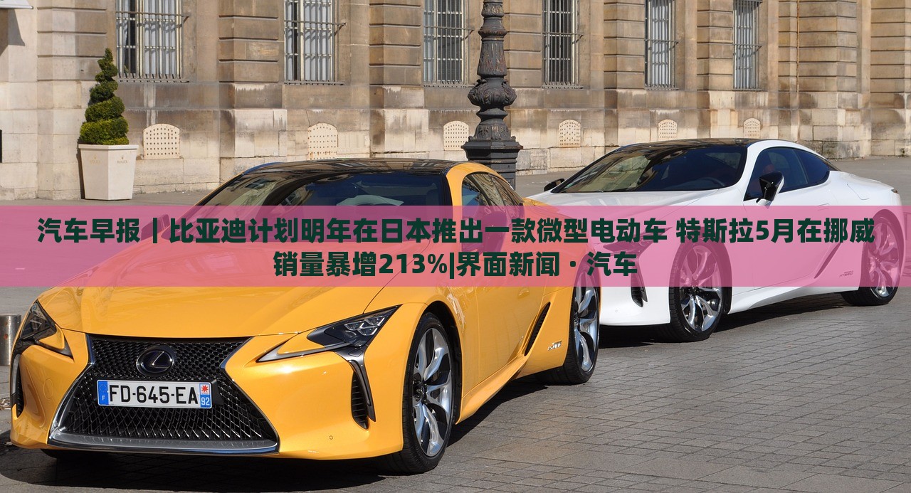 汽車早報(bào)｜比亞迪計(jì)劃明年在日本推出一款微型電動(dòng)車 特斯拉5月在挪威銷量暴增213%|界面新聞 · 汽車