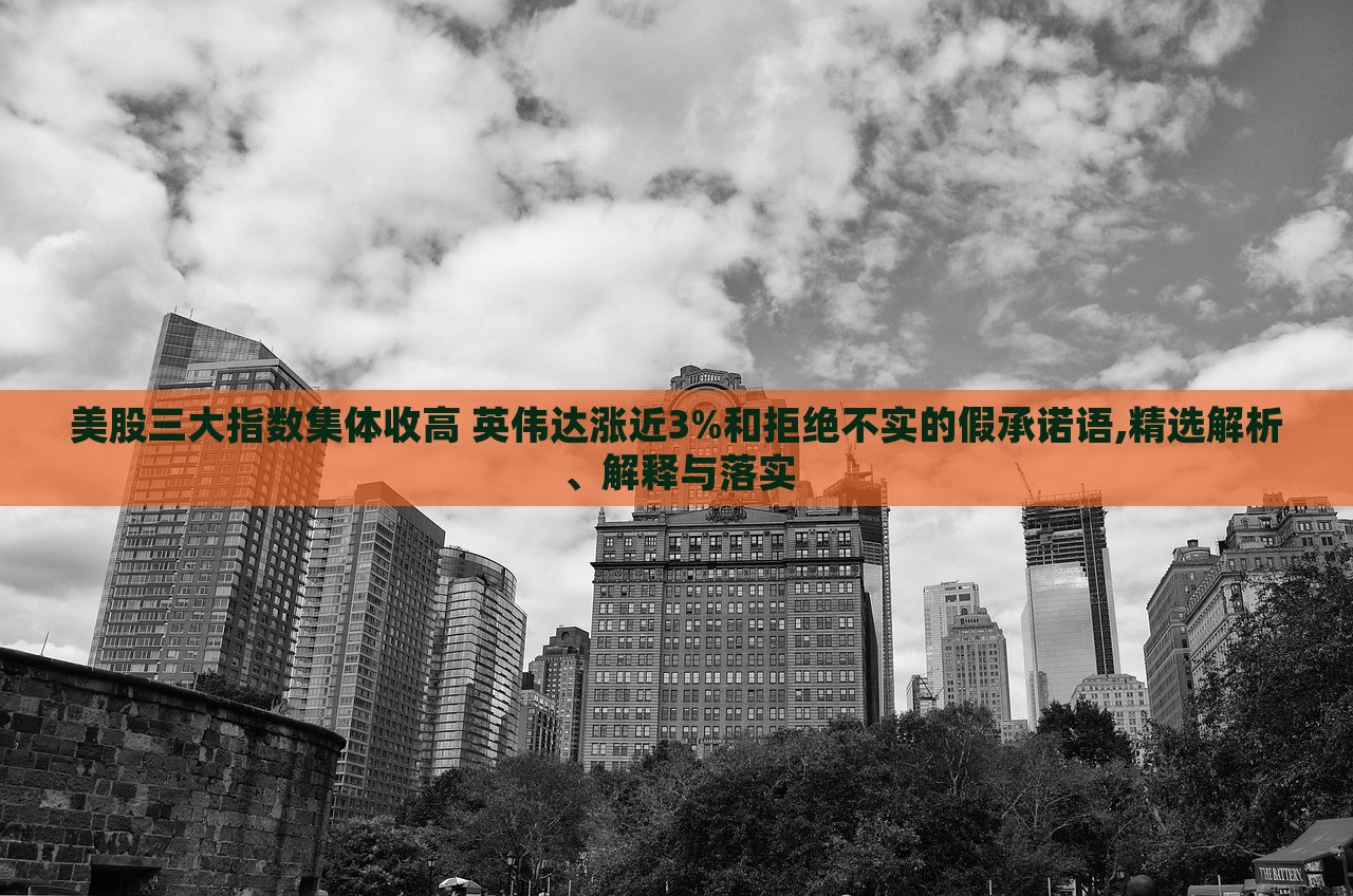 美股三大指數(shù)集體收高 英偉達(dá)漲近3%和拒絕不實(shí)的假承諾語,精選解析、解釋與落實(shí)