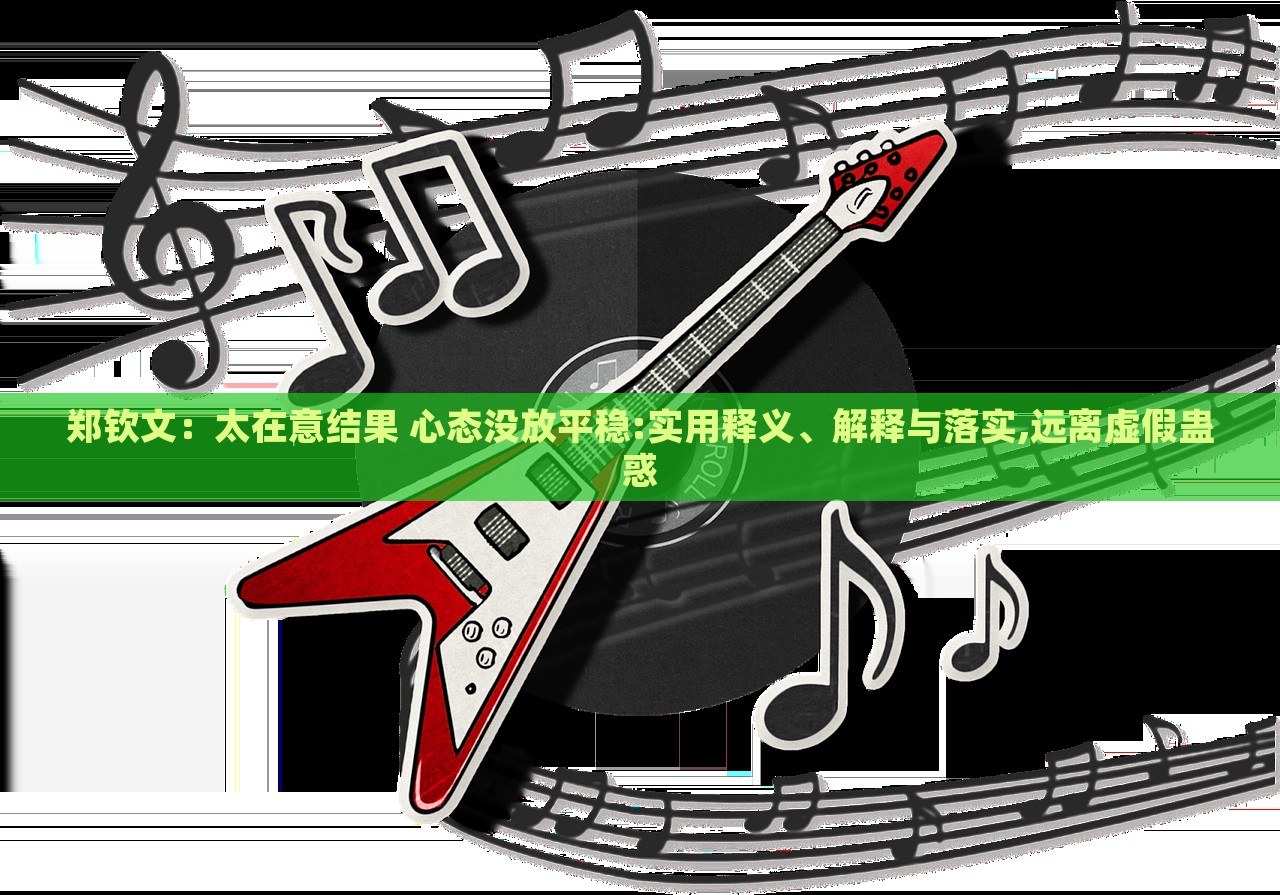 鄭欽文:太在意結(jié)果 心態(tài)沒放平穩(wěn):實用釋義、解釋與落實,遠離虛假蠱惑 鄭欽文:太在意結(jié)果 心態(tài)沒放平穩(wěn):實用釋義、解釋與落實,遠離虛假蠱惑