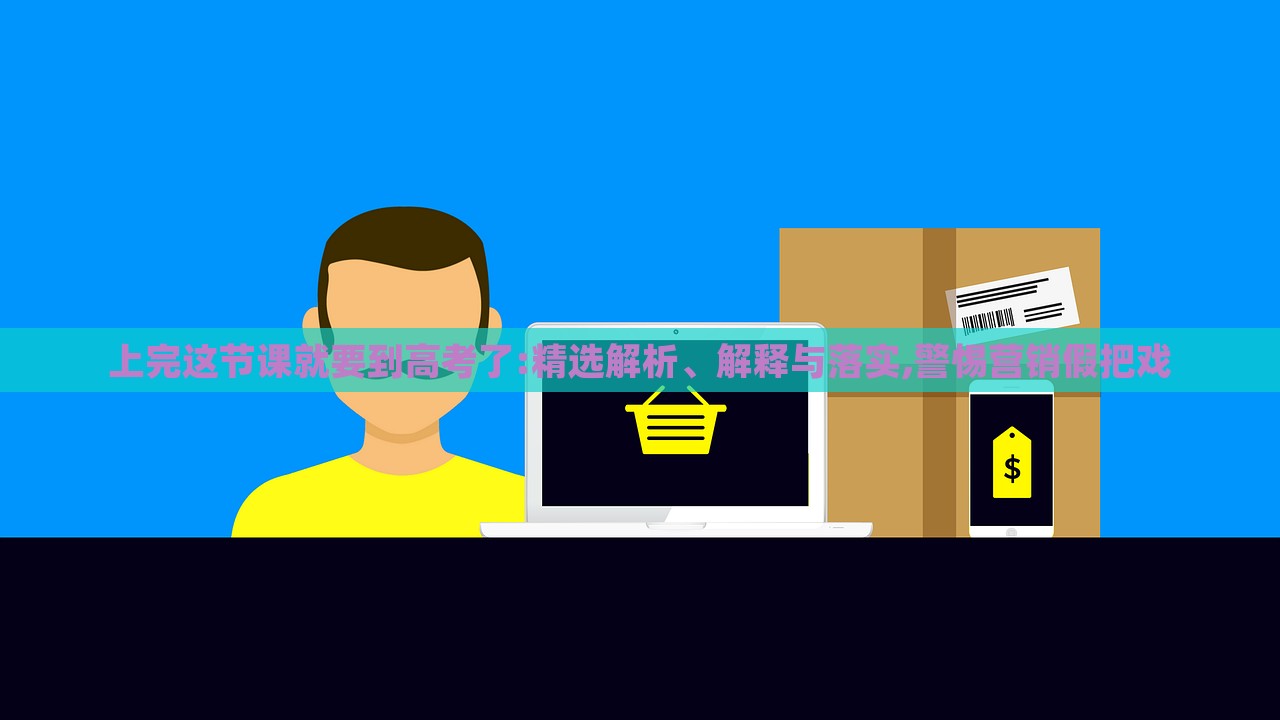 上完這節(jié)課就要到高考了:精選解析、解釋與落實(shí),警惕營銷假把戲 上完這節(jié)課就要到高考了:精選解析、解釋與落實(shí),警惕營銷假把戲