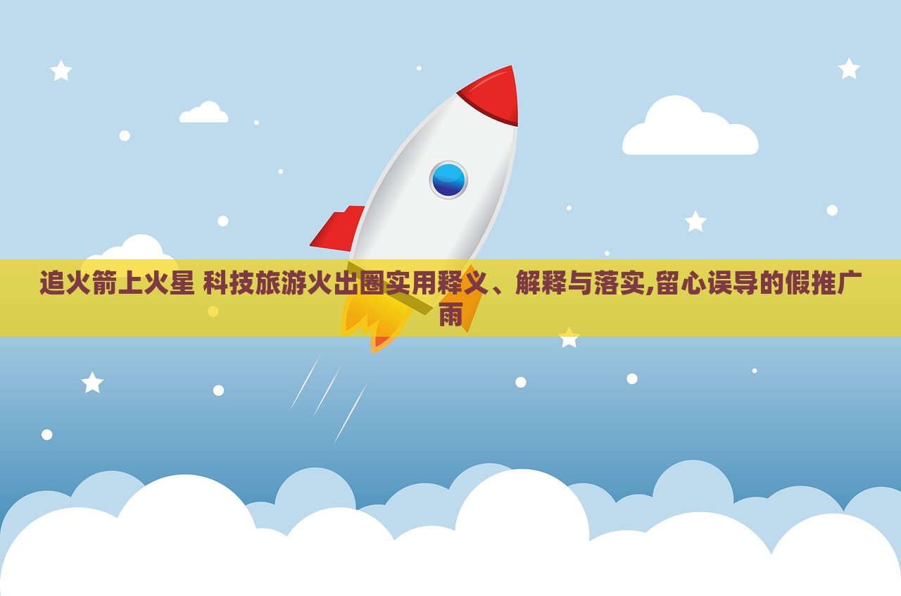追火箭上火星 科技旅游火出圈實(shí)用釋義、解釋與落實(shí),留心誤導(dǎo)的假推廣雨