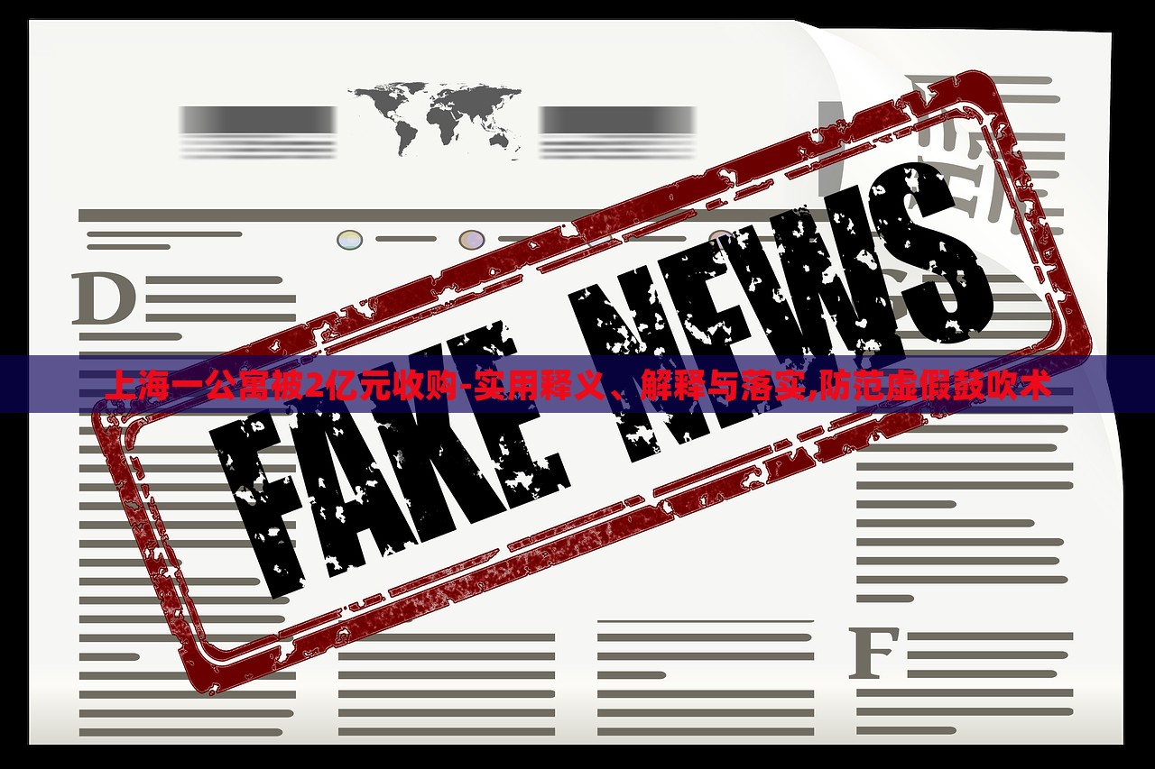 上海一公寓被2億元收購-實用釋義、解釋與落實,防范虛假鼓吹術