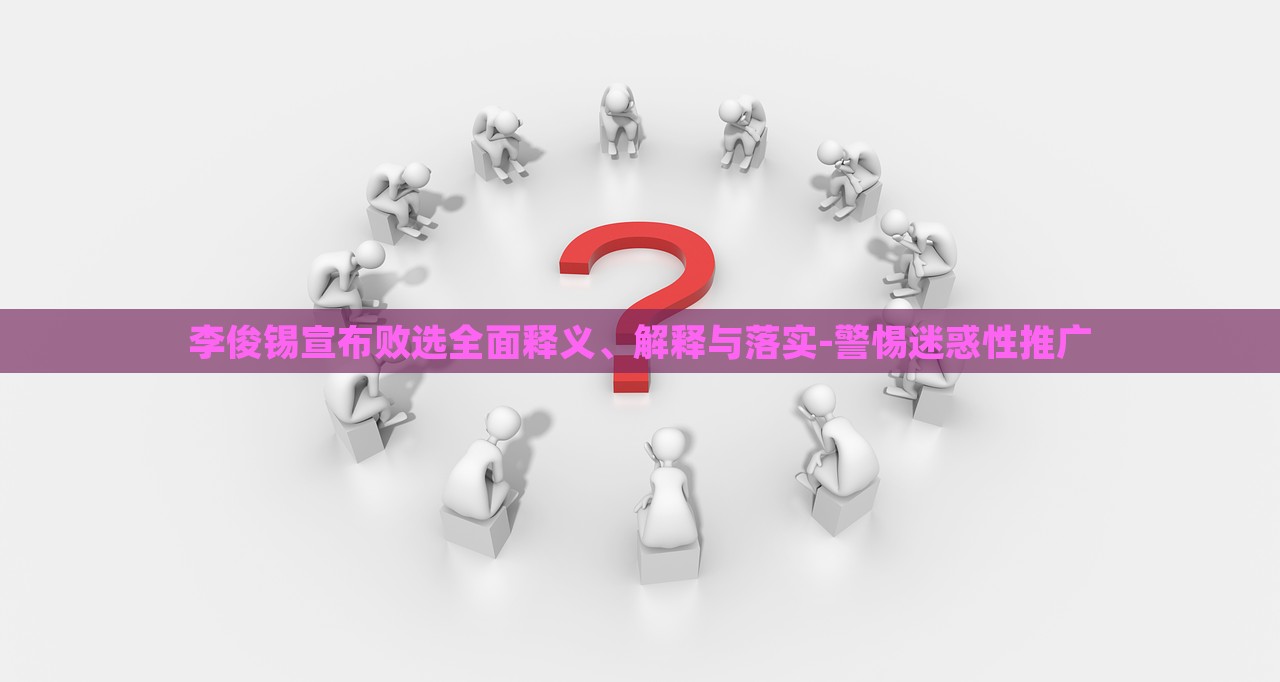 李俊錫宣布敗選全面釋義、解釋與落實(shí)-警惕迷惑性推廣
