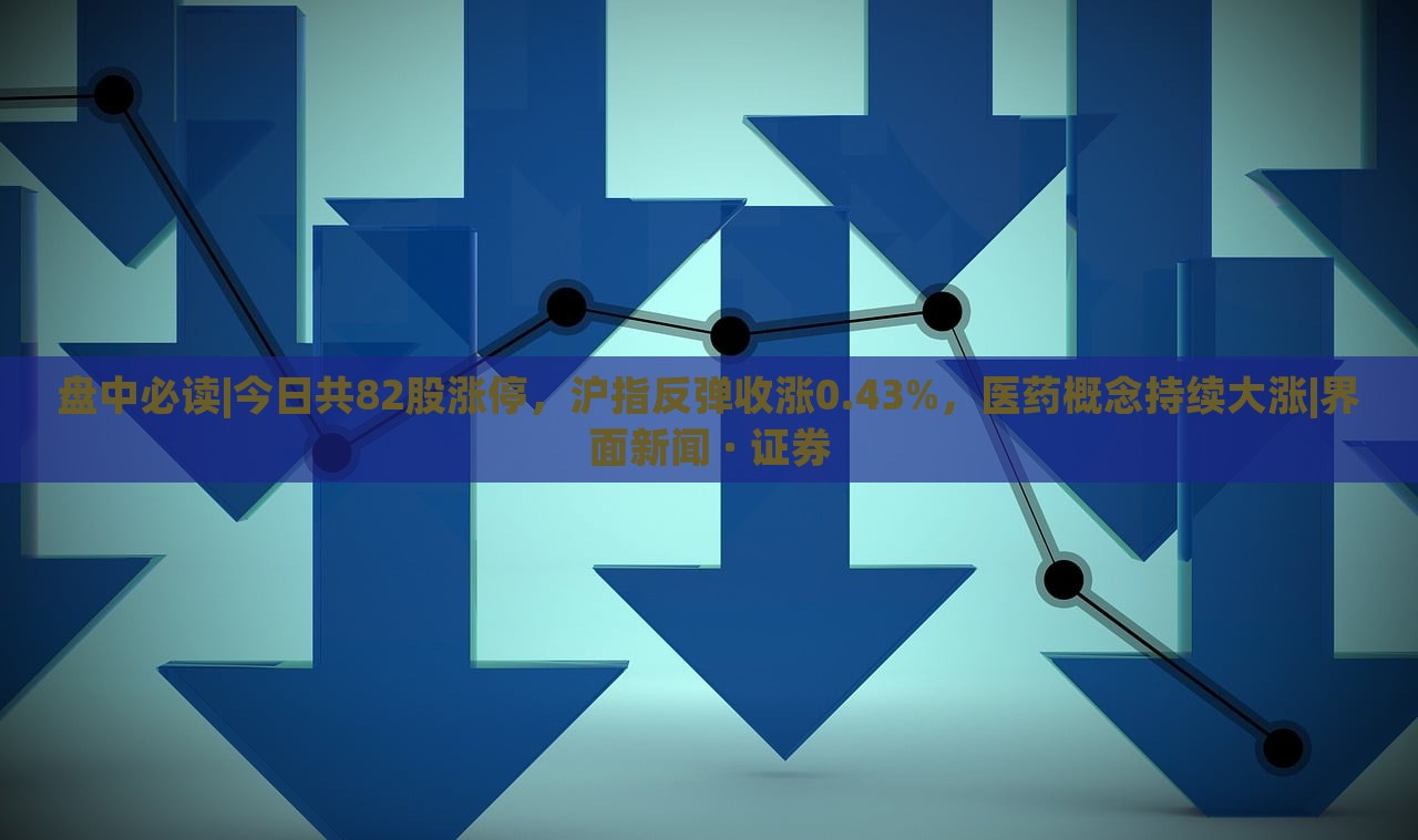 盤中必讀|今日共82股漲停，滬指反彈收漲0.43%，醫(yī)藥概念持續(xù)大漲|界面新聞 · 證券