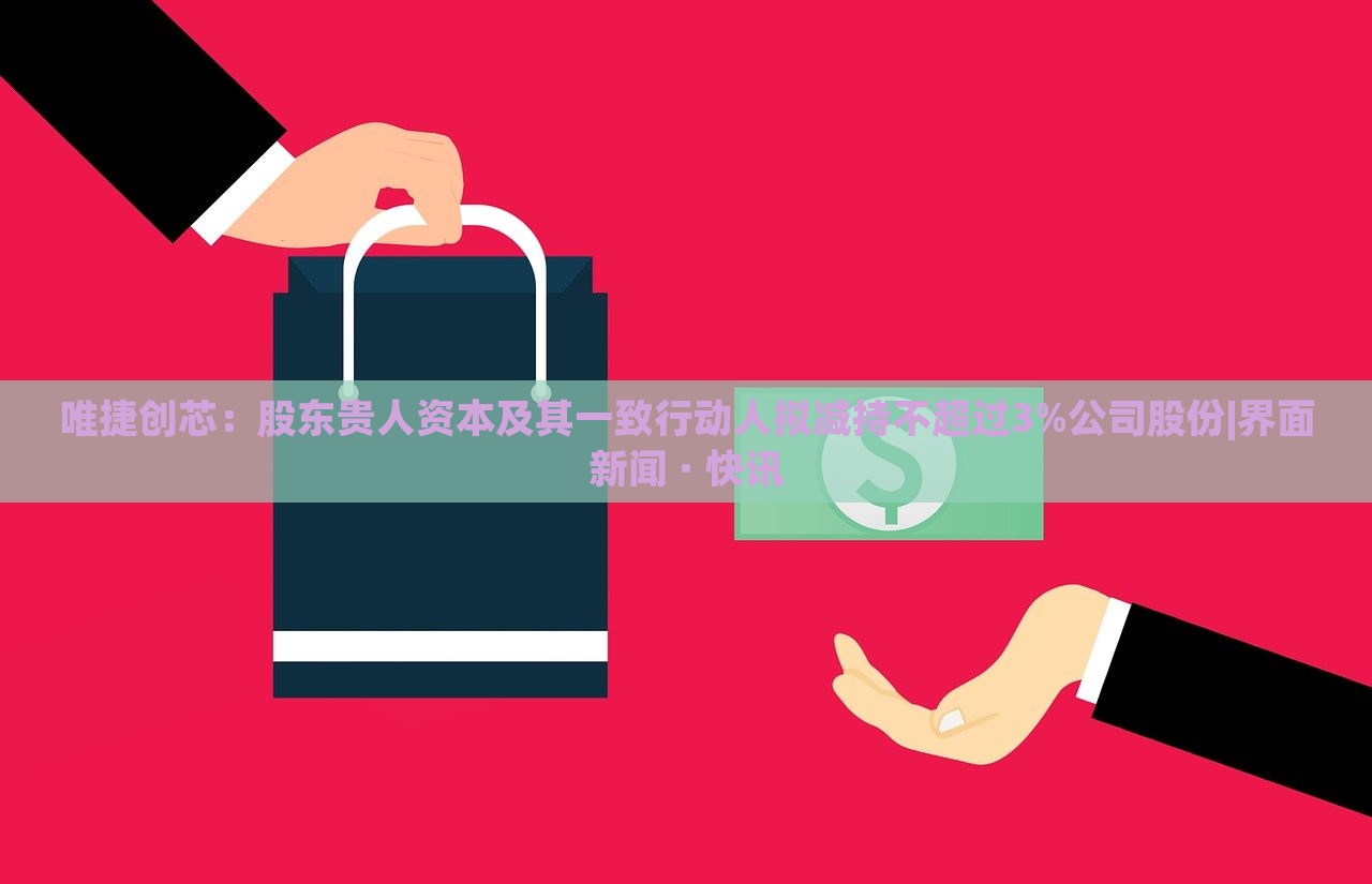 唯捷創(chuàng)芯:股東貴人資本及其一致行動(dòng)人擬減持不超過(guò)3%公司股份|界面新聞 · 快訊 唯捷創(chuàng)芯:股東貴人資本及其一致行動(dòng)人擬減持不超過(guò)3%公司股份|界面新聞 · 快訊