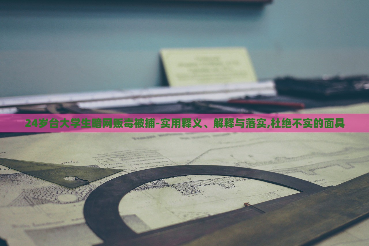 24歲臺(tái)大學(xué)生暗網(wǎng)販毒被捕-實(shí)用釋義、解釋與落實(shí),杜絕不實(shí)的面具