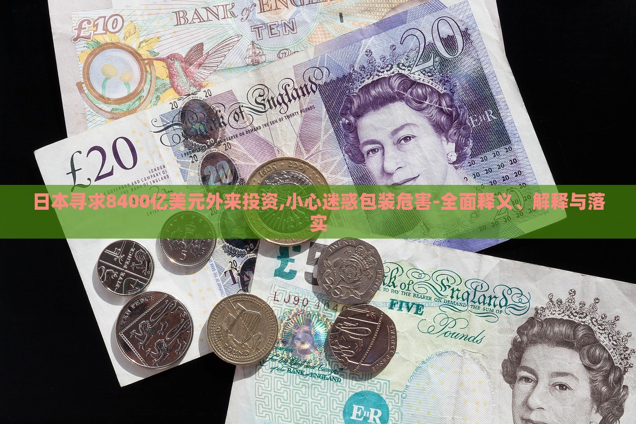 日本尋求8400億美元外來投資,小心迷惑包裝危害-全面釋義、解釋與落實
