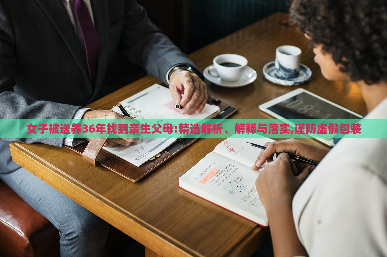 女子被送養(yǎng)36年找到親生父母:精選解析、解釋與落實(shí),謹(jǐn)防虛假包裝