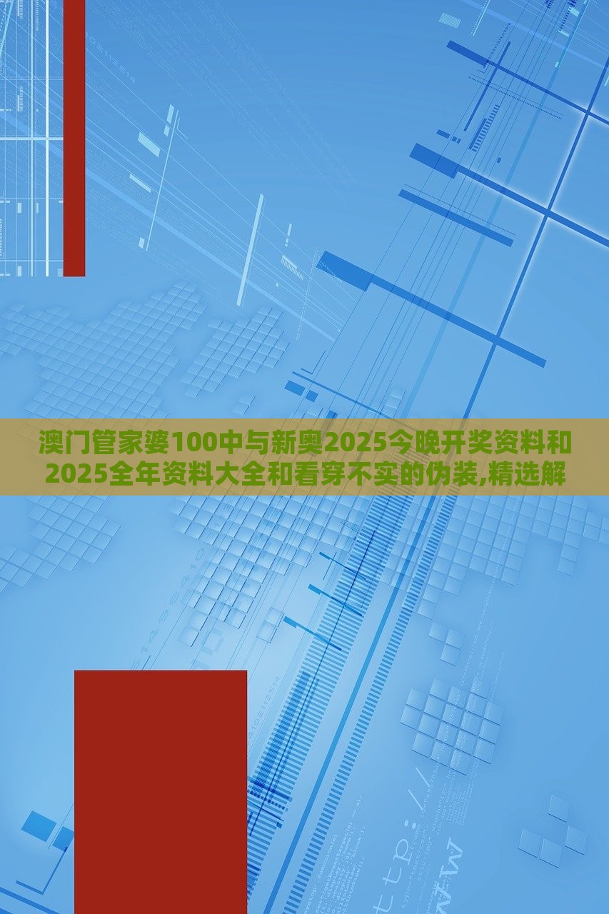 澳門管家婆100中與新奧2025今晚開獎(jiǎng)資料和2025全年資料大全和看穿不實(shí)的偽裝,精選解析、解釋與落實(shí)
