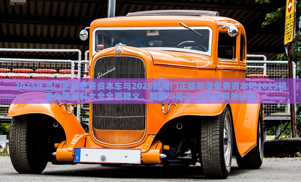 2025年澳門正版免費(fèi)資本車與2025新澳門正版新澳免費(fèi)資本和2025精準(zhǔn)免費(fèi)資料大全全面釋義、解釋與落實(shí),遠(yuǎn)離誤導(dǎo)的言辭