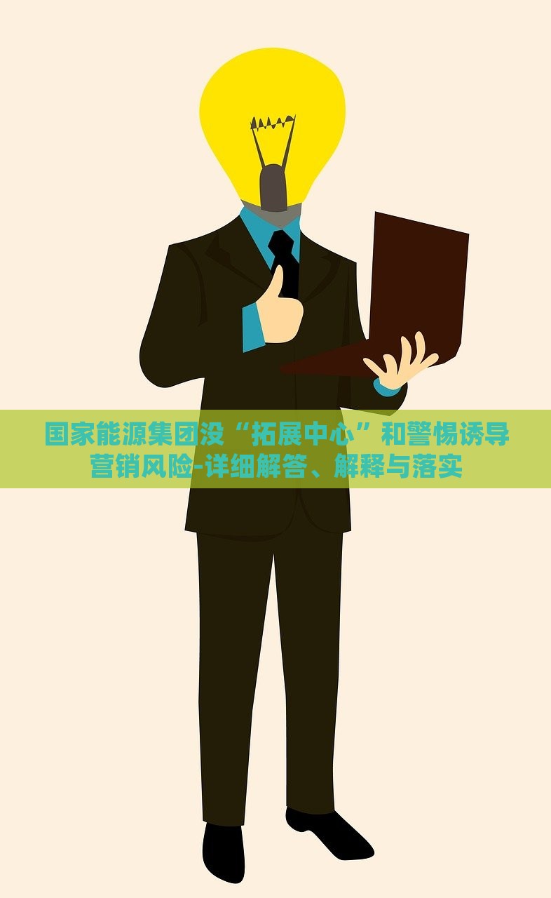 國家能源集團沒“拓展中心”和警惕誘導(dǎo)營銷風(fēng)險-詳細解答、解釋與落實
