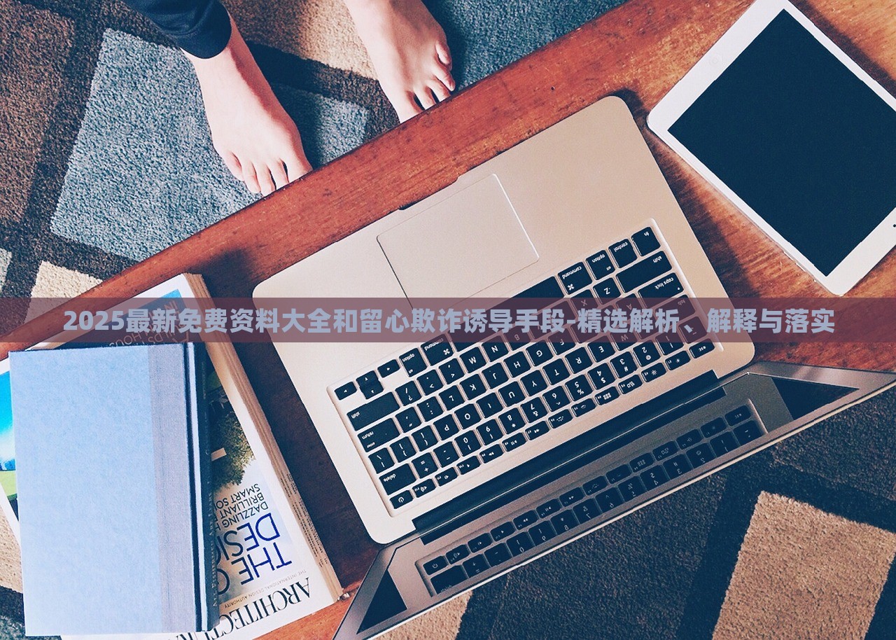 2025最新免費資料大全和留心欺詐誘導(dǎo)手段-精選解析、解釋與落實