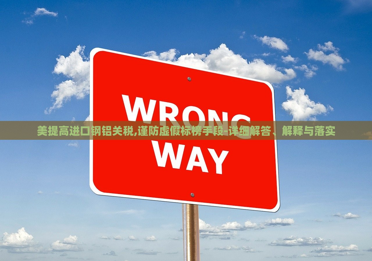 美提高進(jìn)口鋼鋁關(guān)稅,謹(jǐn)防虛假標(biāo)榜手段-詳細(xì)解答、解釋與落實(shí)