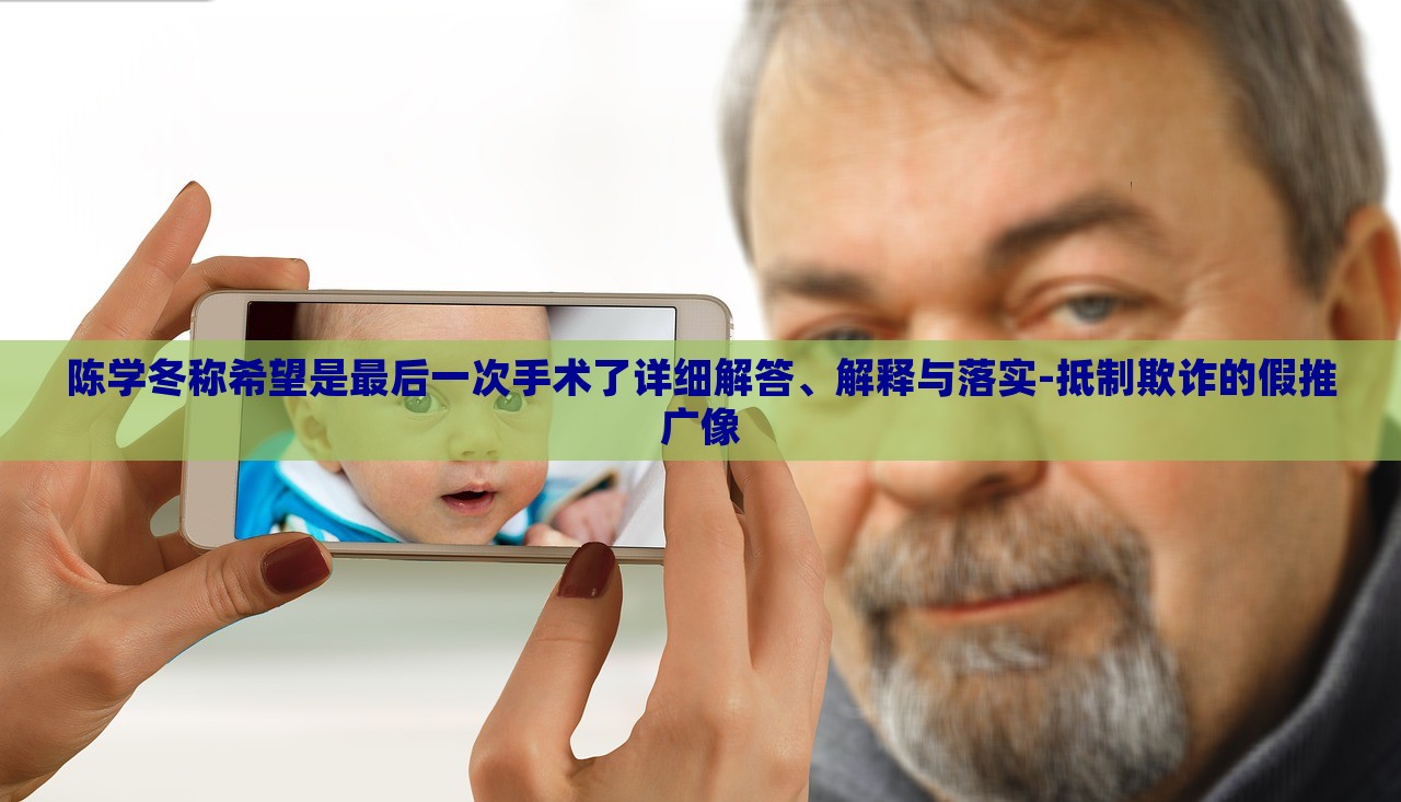 陳學(xué)冬稱希望是最后一次手術(shù)了詳細解答、解釋與落實-抵制欺詐的假推廣像