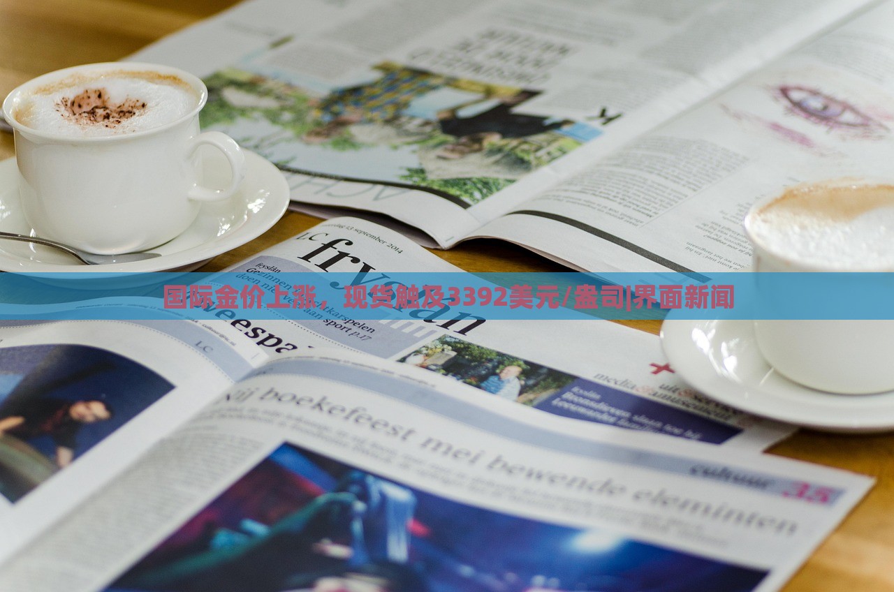 國際金價上漲，現(xiàn)貨觸及3392美元/盎司|界面新聞