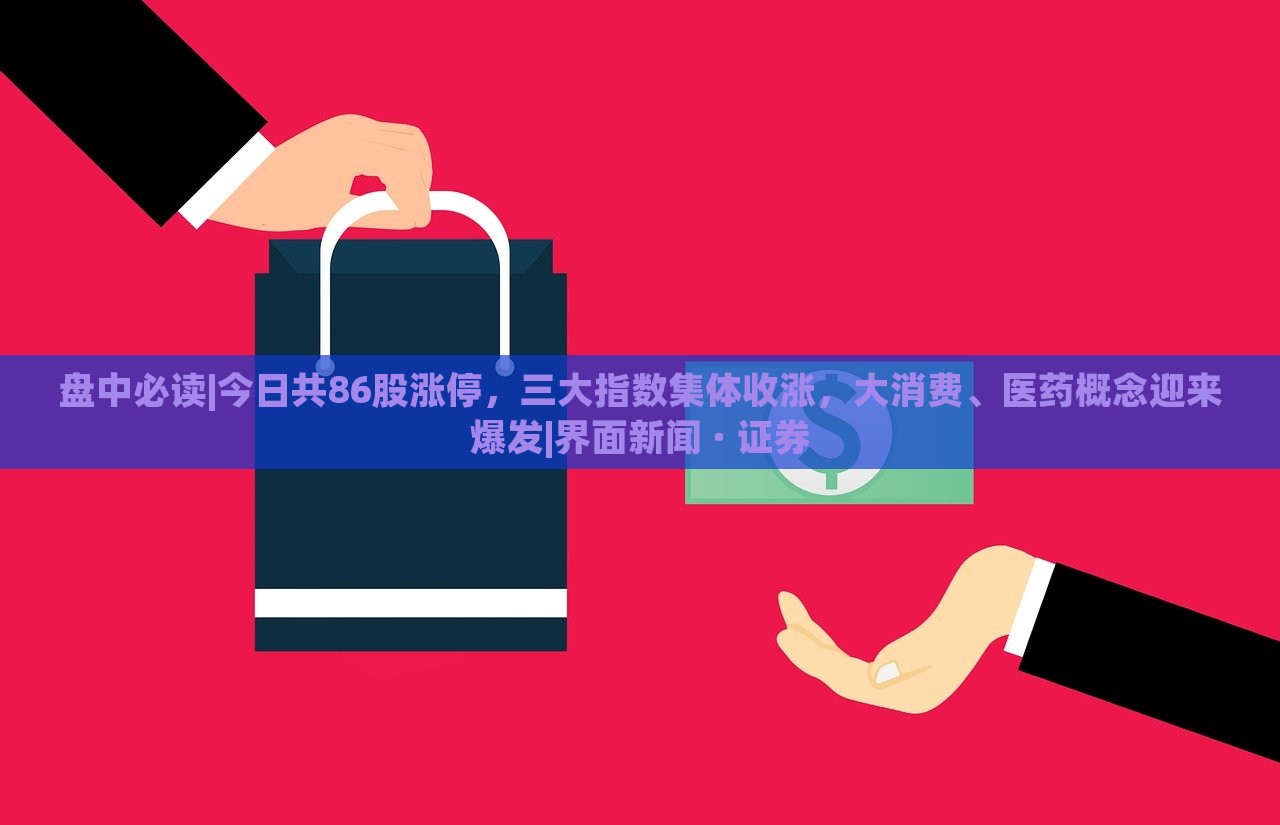 盤中必讀|今日共86股漲停,三大指數(shù)集體收漲,大消費、醫(yī)藥概念迎來爆發(fā)|界面新聞 · 證券 盤中必讀|今日共86股漲停,三大指數(shù)集體收漲,大消費、醫(yī)藥概念迎來爆發(fā)|界面新聞 · 證券