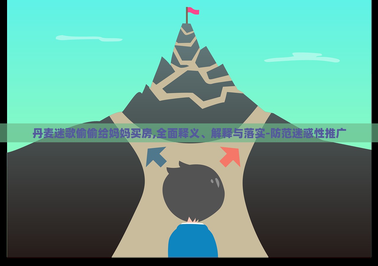 丹麥迷歌偷偷給媽媽買房,全面釋義、解釋與落實-防范迷惑性推廣