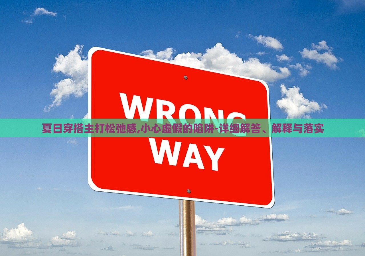 夏日穿搭主打松弛感,小心虛假的陷阱-詳細(xì)解答、解釋與落實(shí)