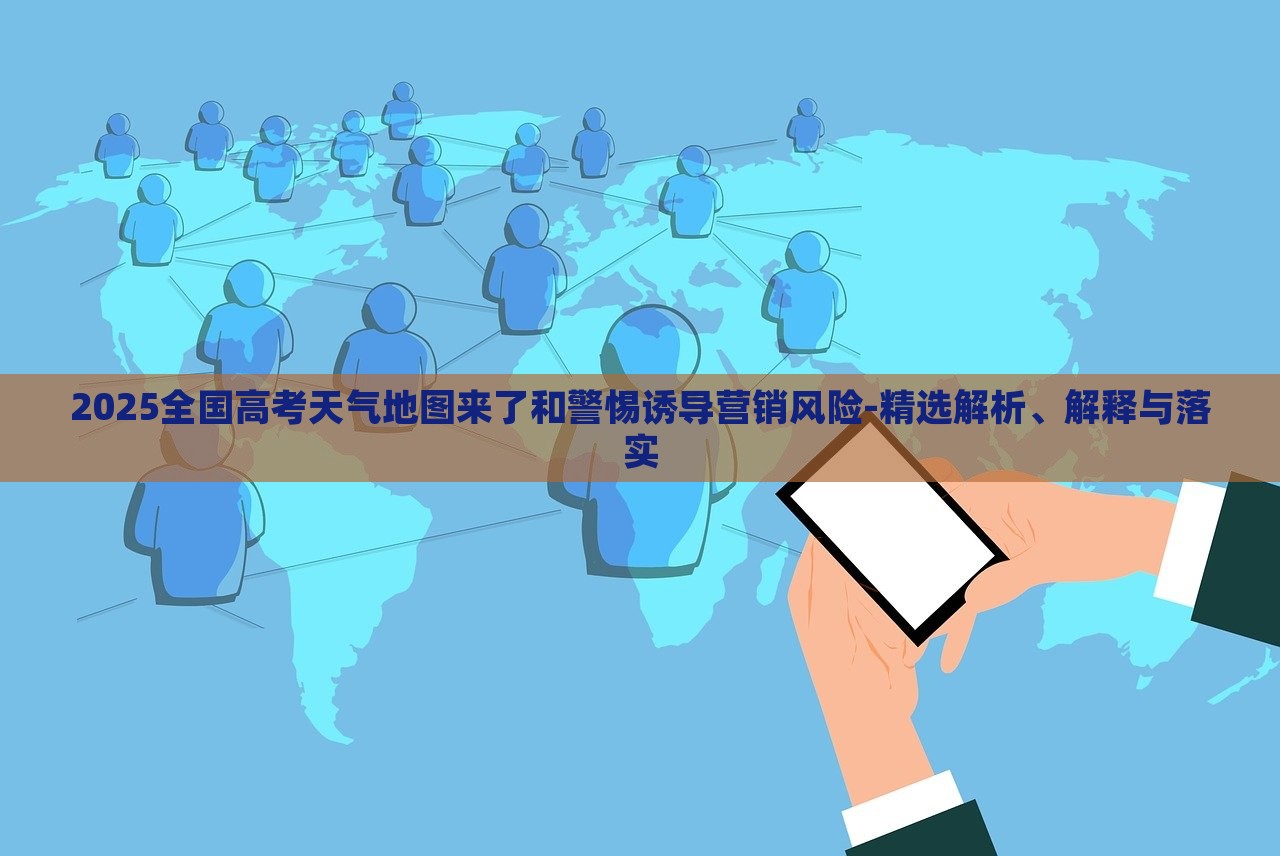 2025全國高考天氣地圖來了和警惕誘導(dǎo)營銷風(fēng)險(xiǎn)-精選解析、解釋與落實(shí)