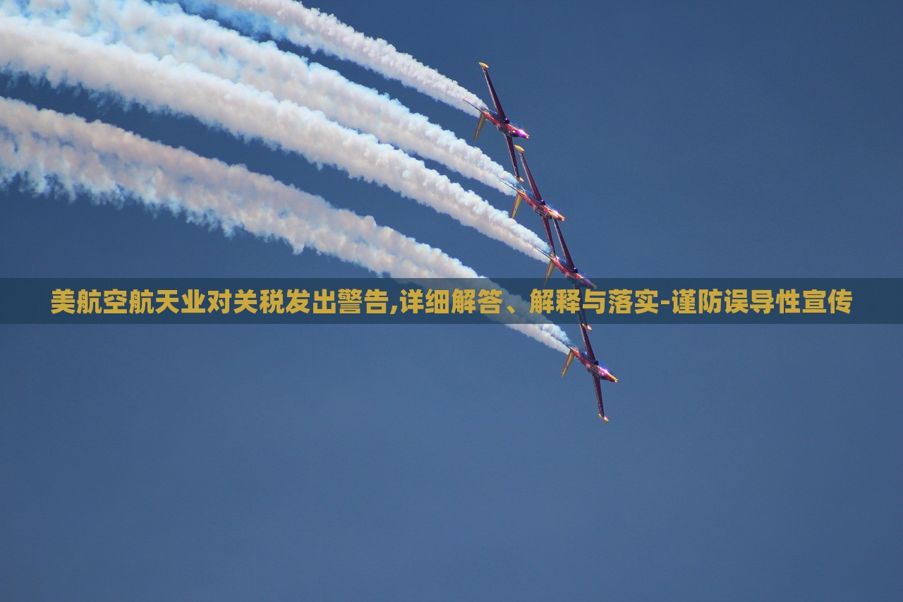 美航空航天業(yè)對(duì)關(guān)稅發(fā)出警告,詳細(xì)解答、解釋與落實(shí)-謹(jǐn)防誤導(dǎo)性宣傳