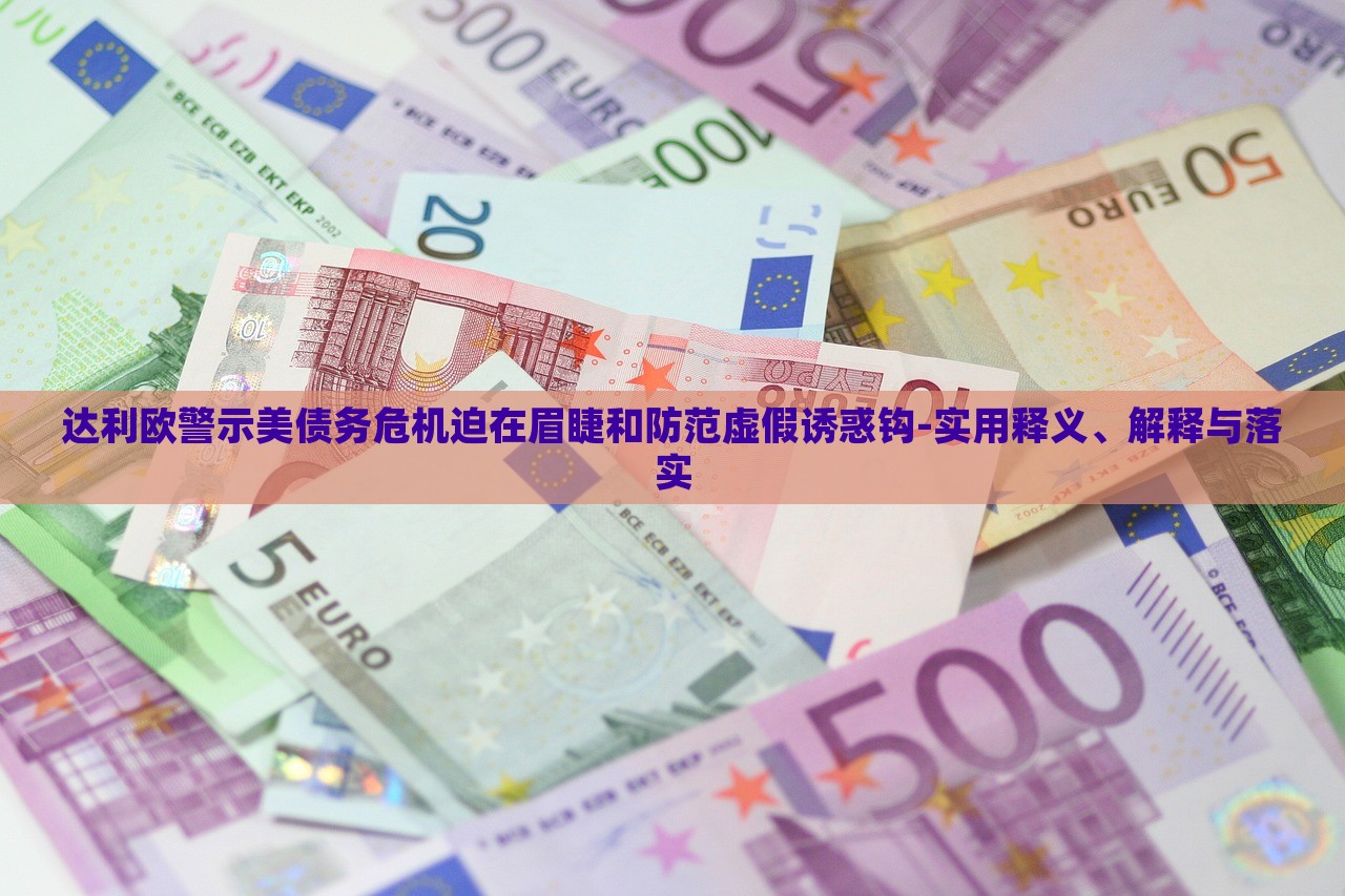 達利歐警示美債務(wù)危機迫在眉睫和防范虛假誘惑鉤-實用釋義、解釋與落實
