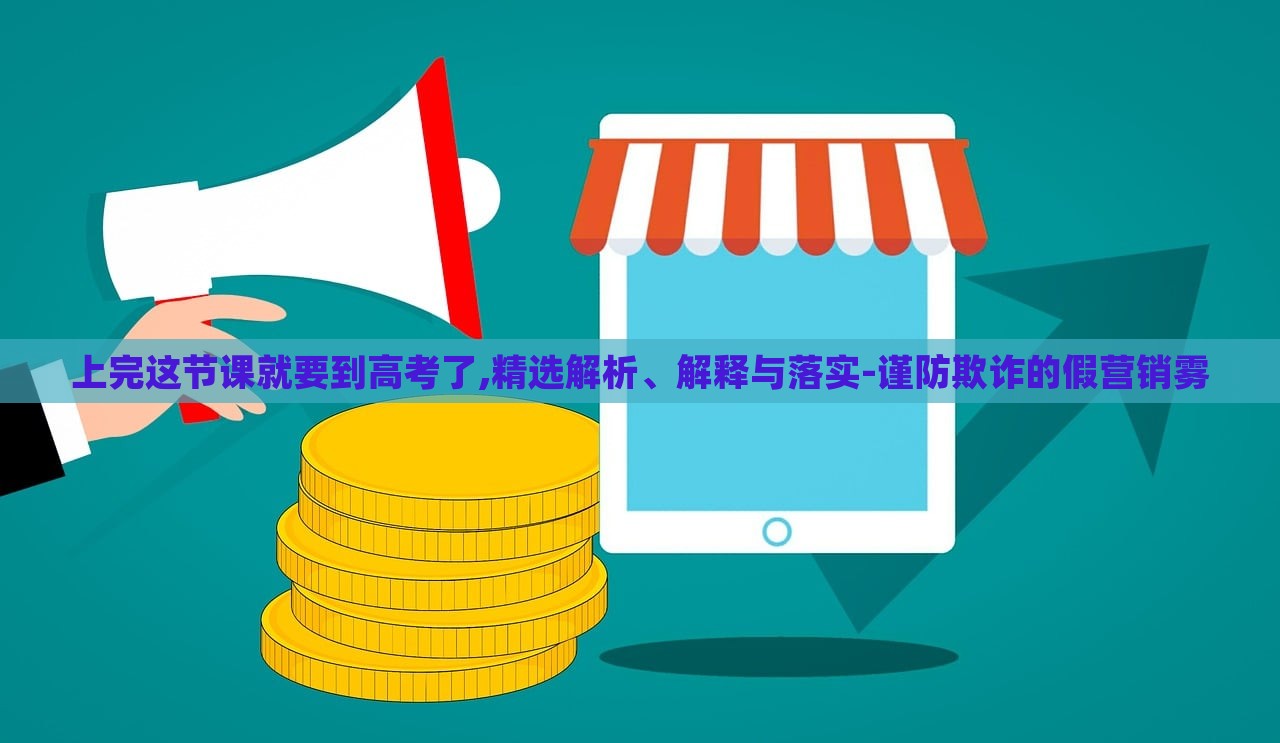 上完這節(jié)課就要到高考了,精選解析、解釋與落實(shí)-謹(jǐn)防欺詐的假營銷霧