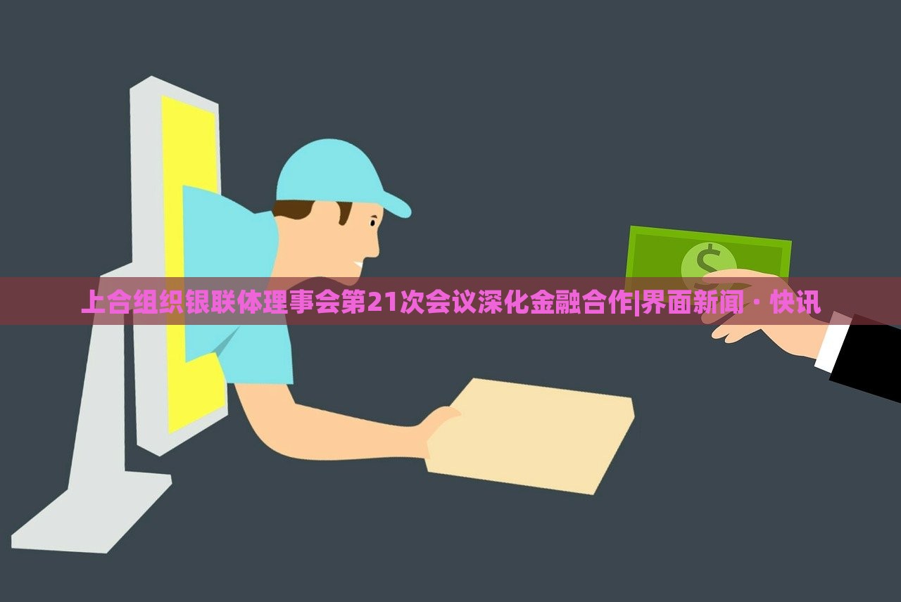 上合組織銀聯(lián)體理事會(huì)第21次會(huì)議深化金融合作|界面新聞 · 快訊