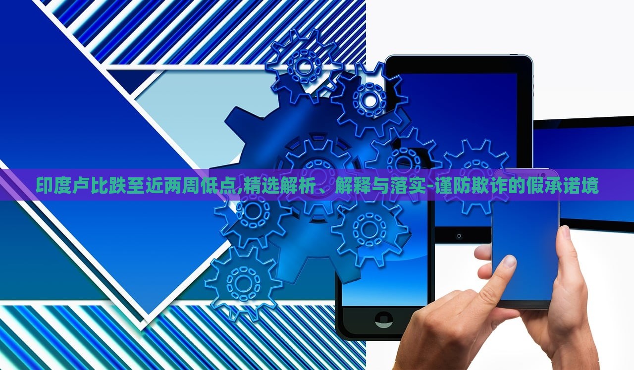 印度盧比跌至近兩周低點,精選解析、解釋與落實-謹防欺詐的假承諾境