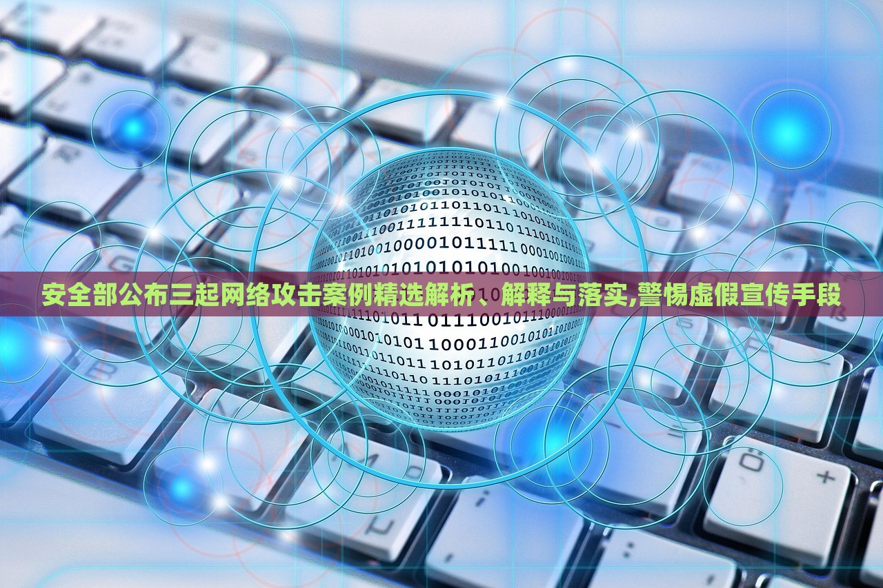 安全部公布三起網(wǎng)絡(luò)攻擊案例精選解析、解釋與落實(shí),警惕虛假宣傳手段