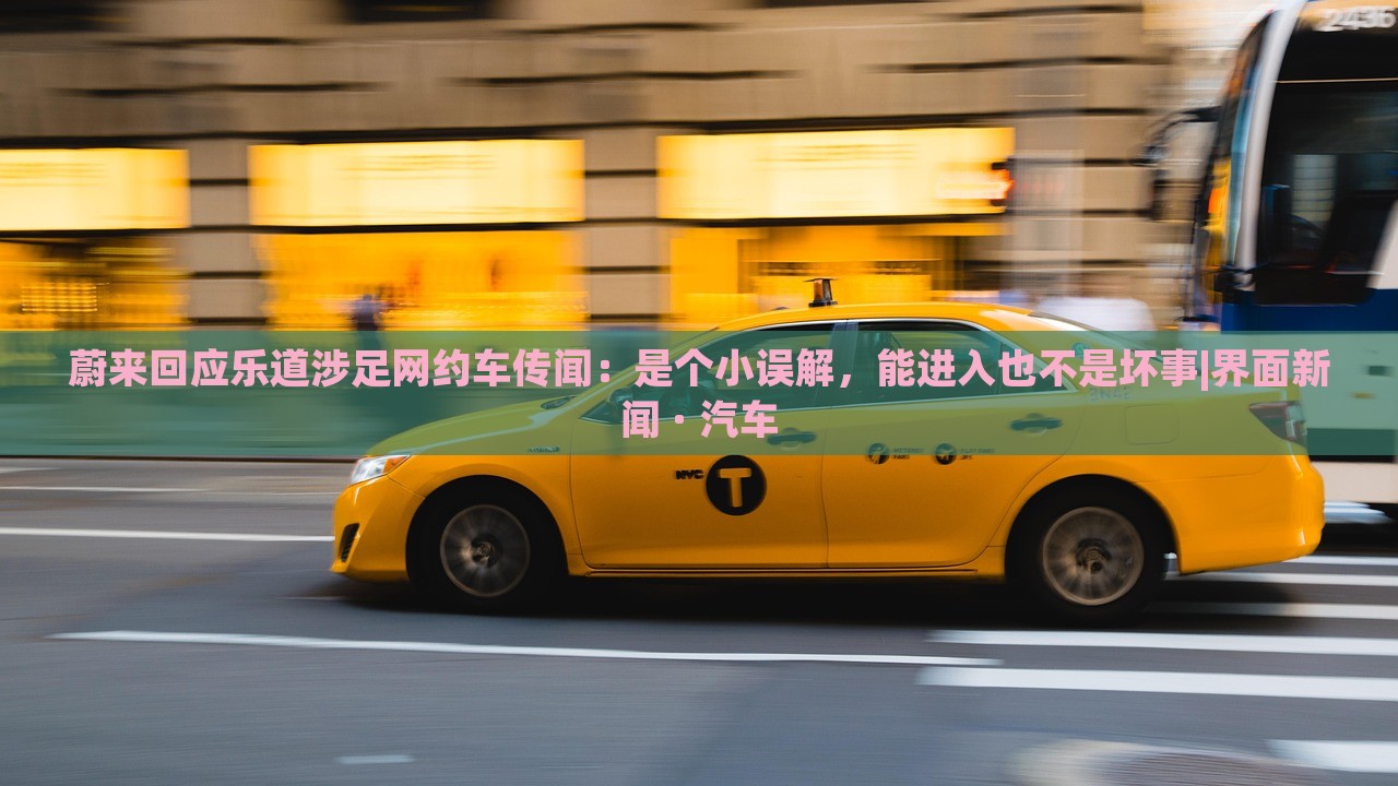 蔚來回應(yīng)樂道涉足網(wǎng)約車傳聞：是個(gè)小誤解，能進(jìn)入也不是壞事|界面新聞 · 汽車