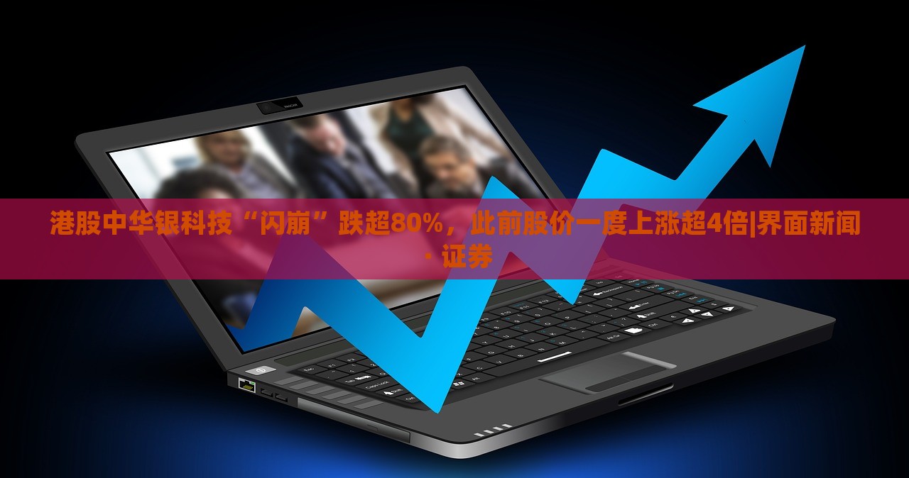 港股中華銀科技“閃崩”跌超80%，此前股價(jià)一度上漲超4倍|界面新聞 · 證券