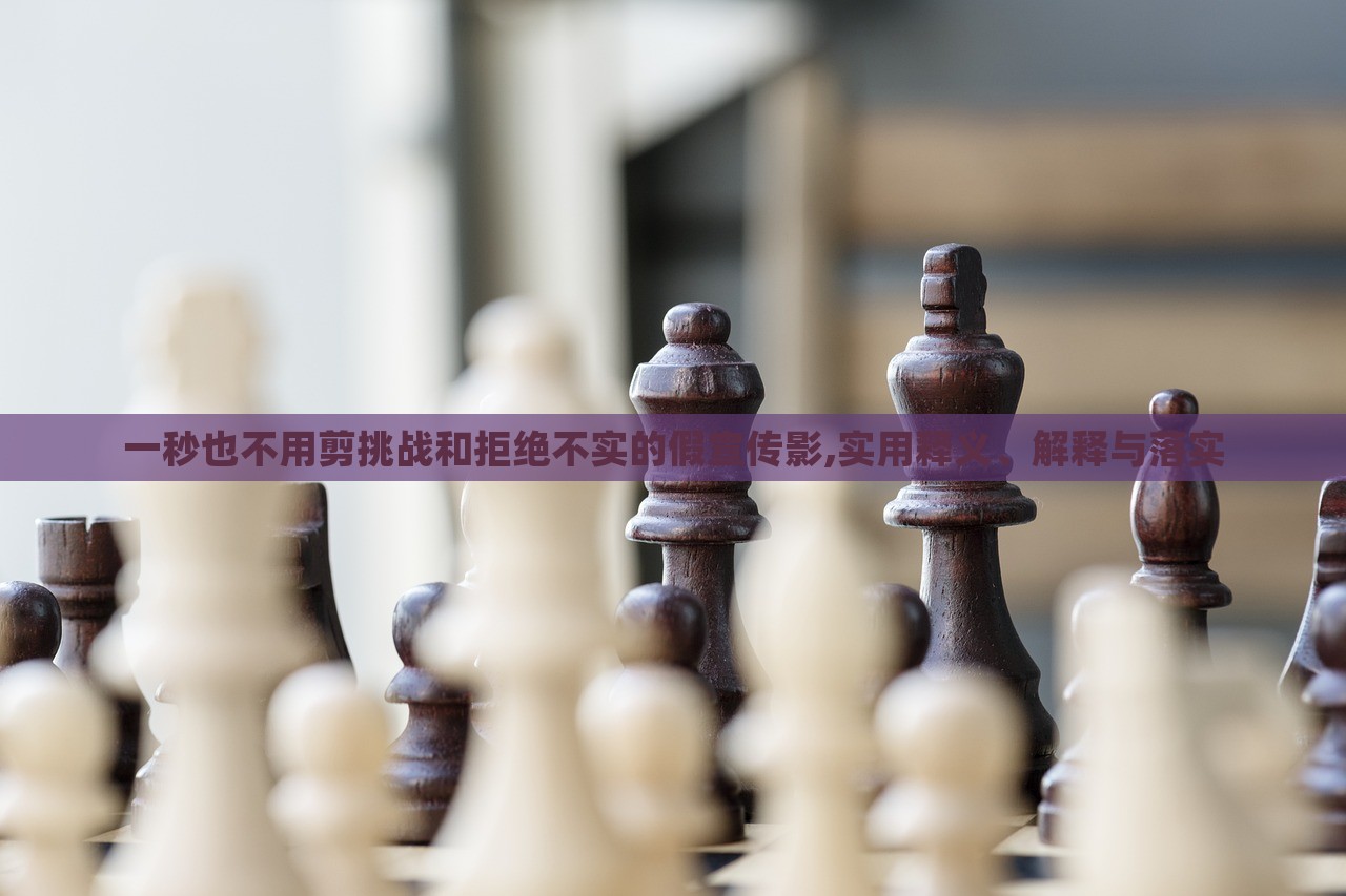 一秒也不用剪挑戰(zhàn)和拒絕不實(shí)的假宣傳影,實(shí)用釋義、解釋與落實(shí) 一秒也不用剪挑戰(zhàn)和拒絕不實(shí)的假宣傳影,實(shí)用釋義、解釋與落實(shí)