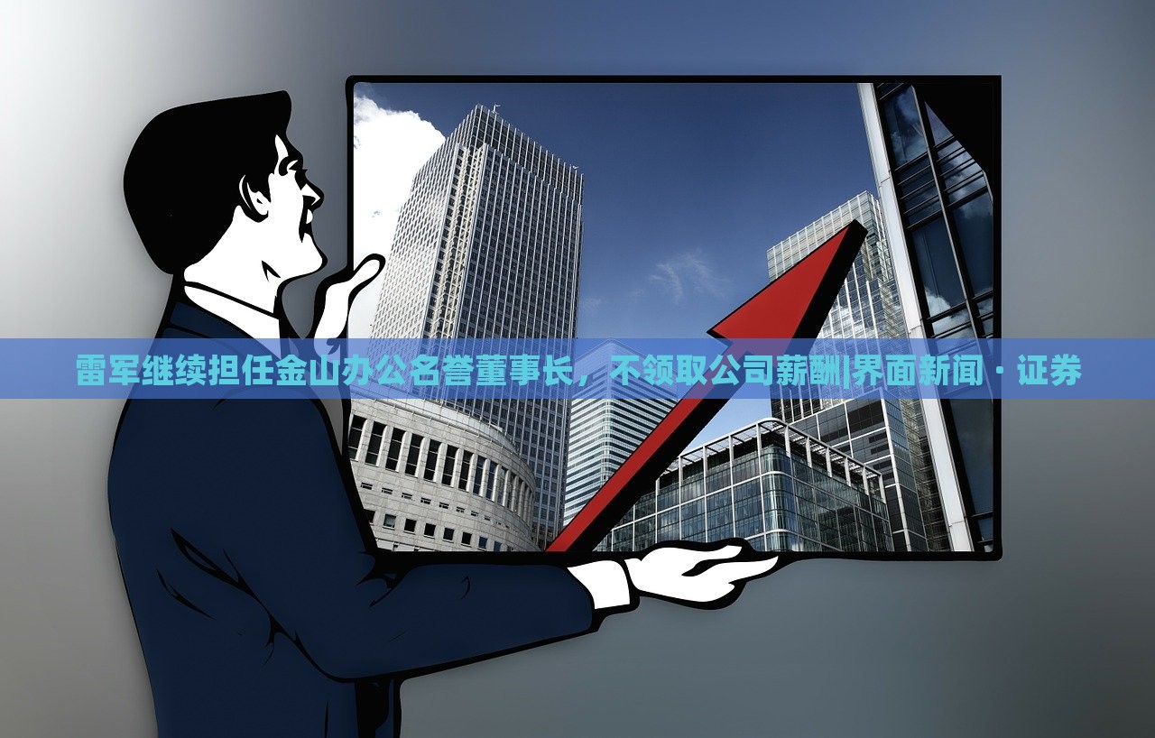 雷軍繼續(xù)擔(dān)任金山辦公名譽董事長，不領(lǐng)取公司薪酬|界面新聞 · 證券