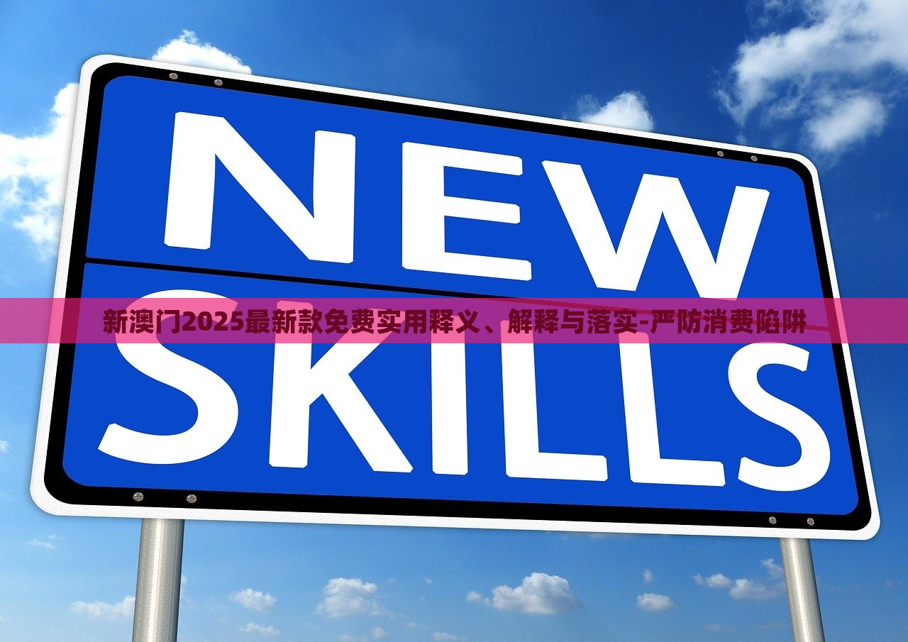 新澳門2025最新款免費實用釋義、解釋與落實-嚴防消費陷阱