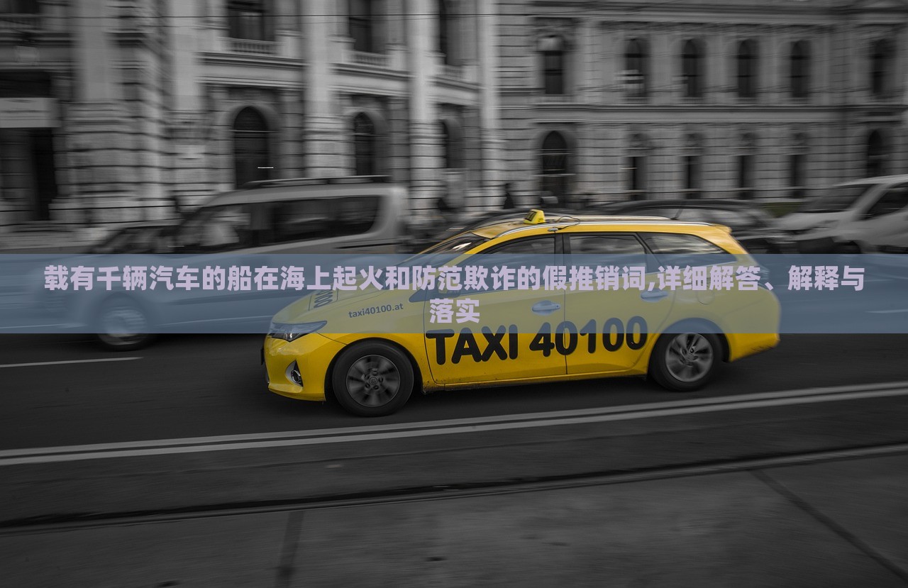 載有千輛汽車的船在海上起火和防范欺詐的假推銷詞,詳細(xì)解答、解釋與落實(shí)