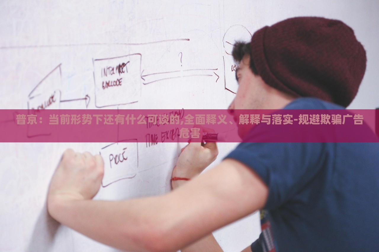 普京：當前形勢下還有什么可談的,全面釋義、解釋與落實-規(guī)避欺騙廣告危害