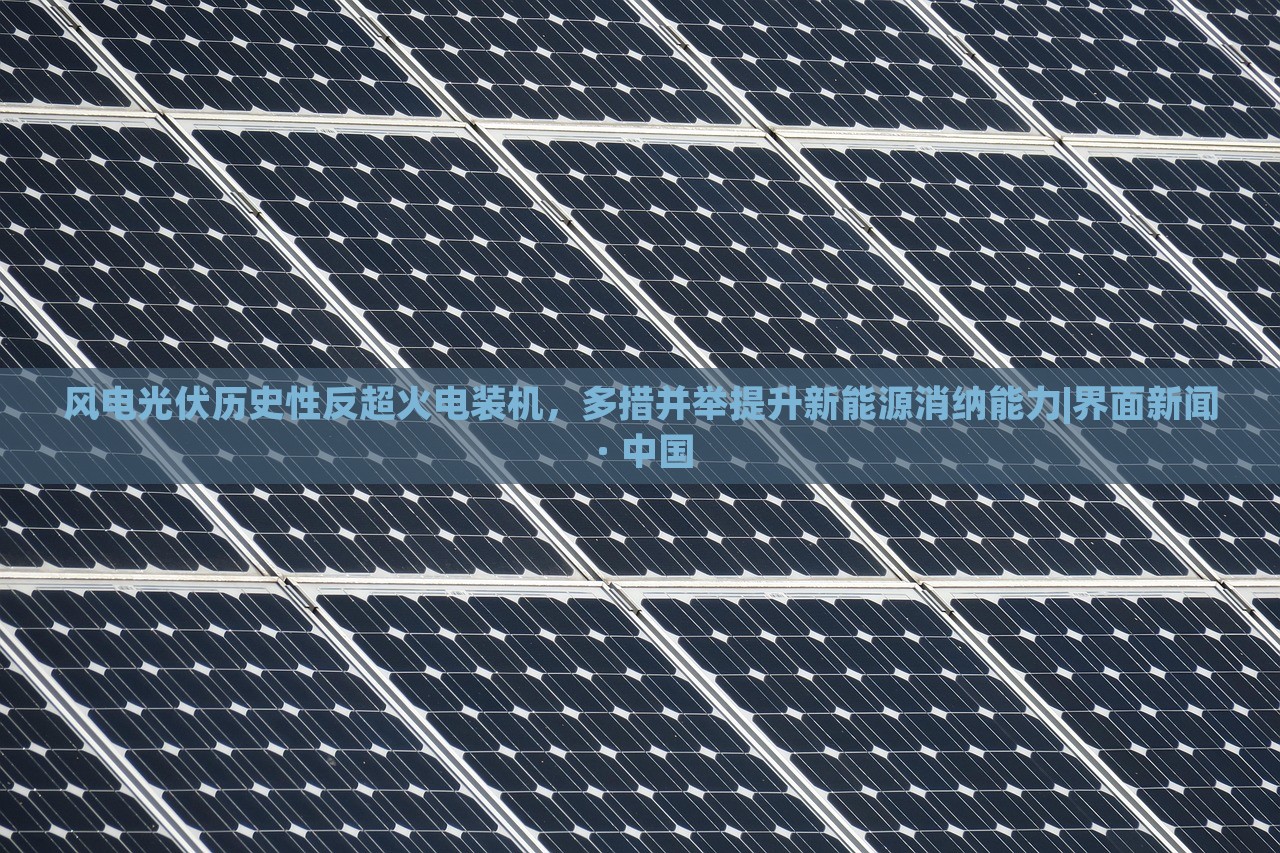 風(fēng)電光伏歷史性反超火電裝機(jī)，多措并舉提升新能源消納能力|界面新聞 · 中國(guó)